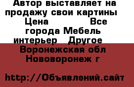 Автор выставляет на продажу свои картины  › Цена ­ 22 000 - Все города Мебель, интерьер » Другое   . Воронежская обл.,Нововоронеж г.